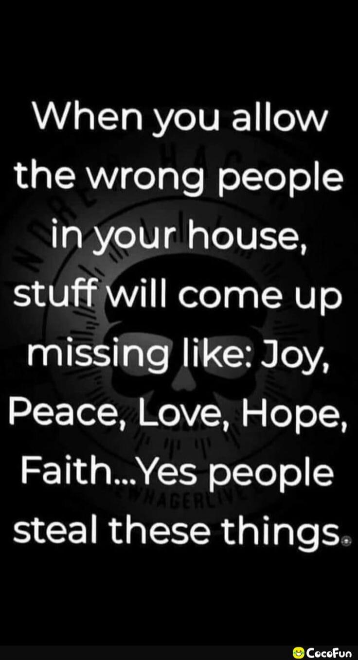 When you allow the wrong people in your house, stuff will come up missing like: Joy, Peace, Love, Hope, Faith...Yes people steal these things.