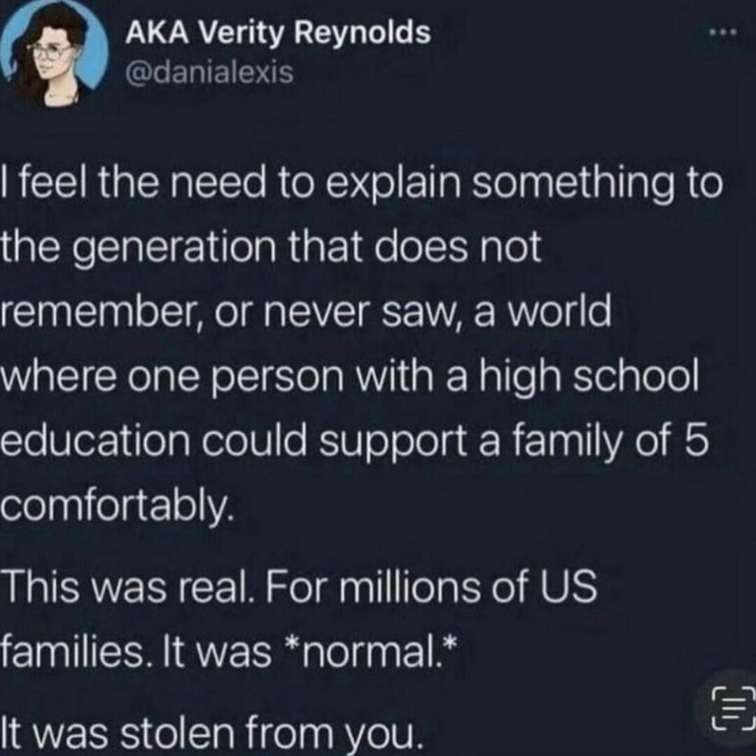 AKA Verity Reynolds GLELTEINE feel the need to explain something to the generation that does not remember or never saw a world where one person with a high school education could support a family of 5 comfortably This was real For millions of US families It was normal an 1 Iy It was stolen from you