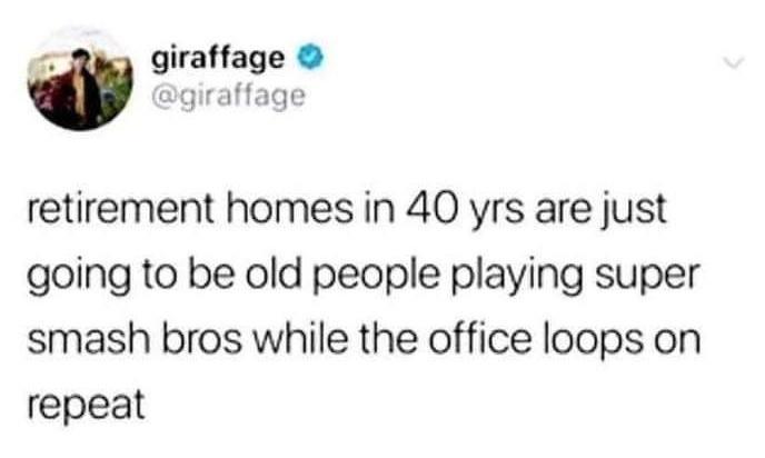 w giraffage giraffage retirement homes in 40 yrs are just going to be old people playing super smash bros while the office loops on repeat