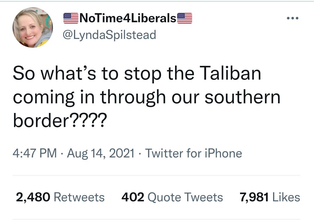 ZNoTime4LiberalsZE LyndaSpilstead So whats to stop the Taliban coming in through our southern border 447 PM Aug 14 2021 Twitter for iPhone 2480 Retweets 402 Quote Tweets 7981 Likes