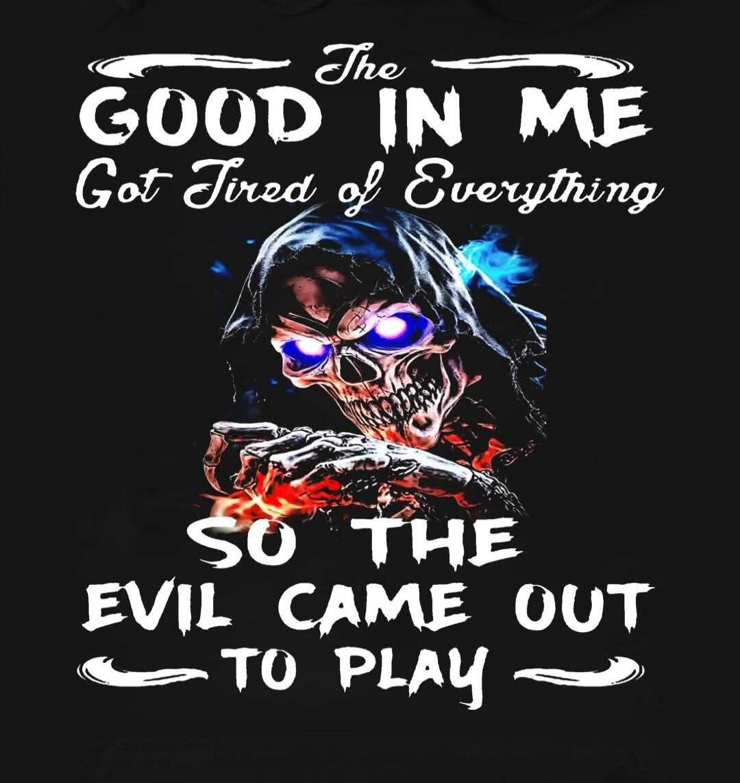 The GOOD IN ME Got Tired of Everything SO THE EVIL CAME OUT TO PLAY