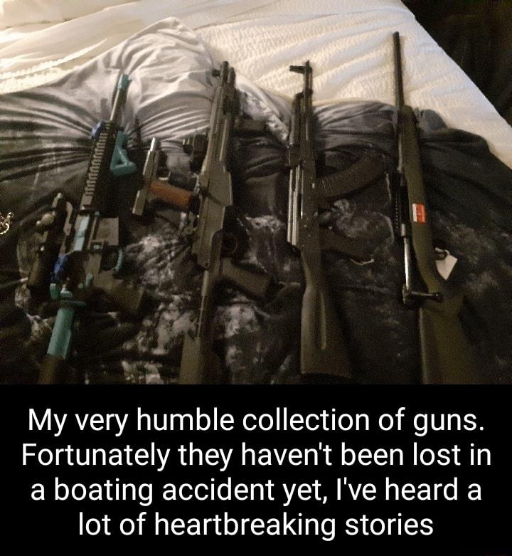 v a s R My very humble collection of guns Fortunately they havent been lost in a boating accident yet Ive heard a lot of heartbreaking stories