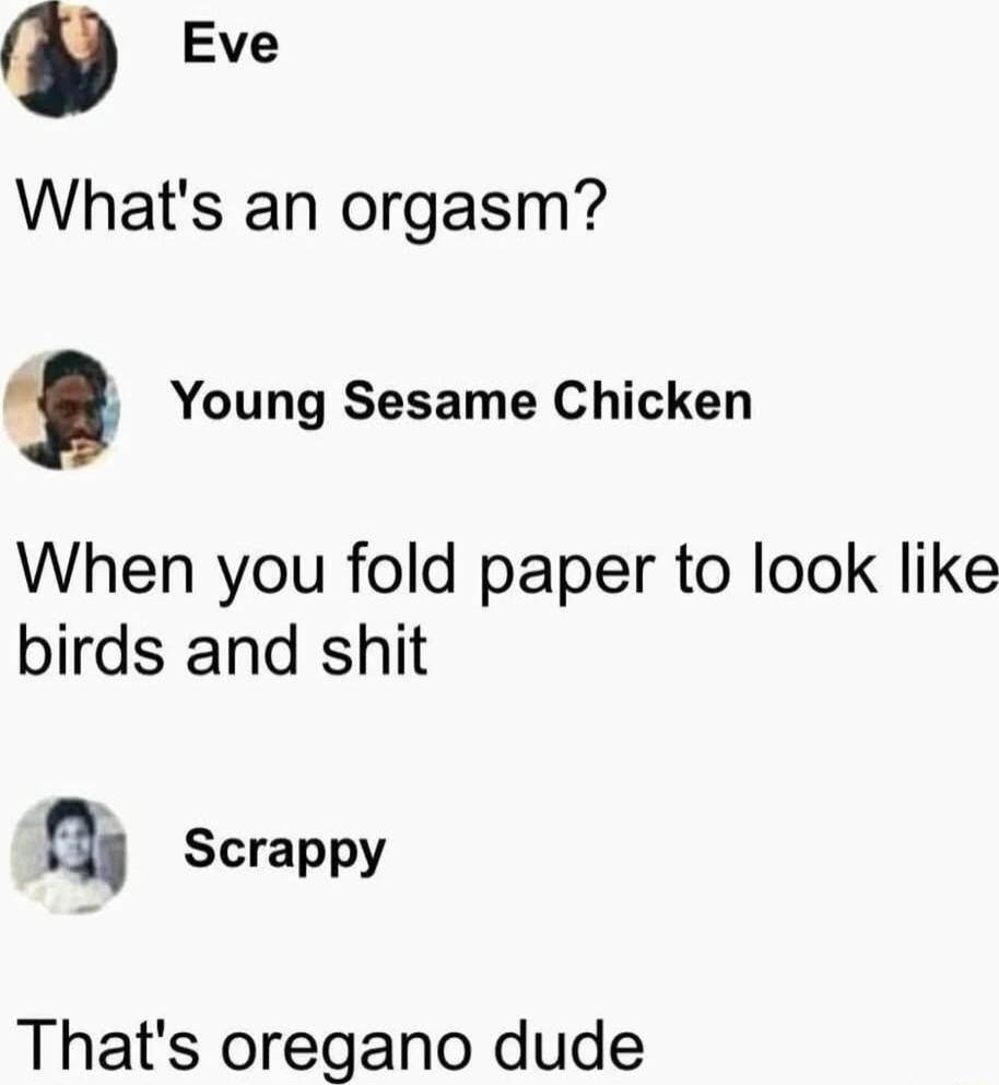 Eve Whats an orgasm Young Sesame Chicken When you fold paper to look like birds and shit a Scrappy Thats oregano dude