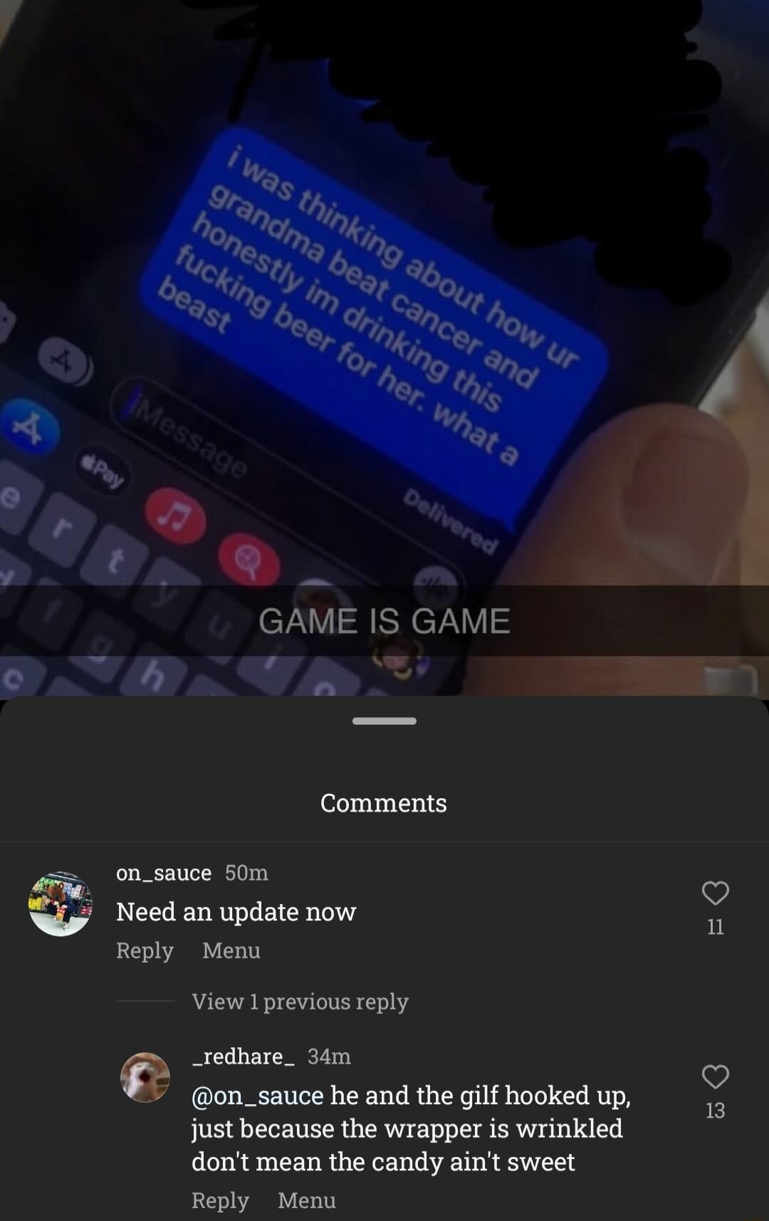 Vi o GAME IS GAME AN A Comments on_sauce 50m Need an update now M Reply Menu View 1 previous reply _redhare_ 34m o on_sauce he and the gilf hooked up 7 just because the wrapper is wrinkled dont mean the candy aint sweet Reply Menu
