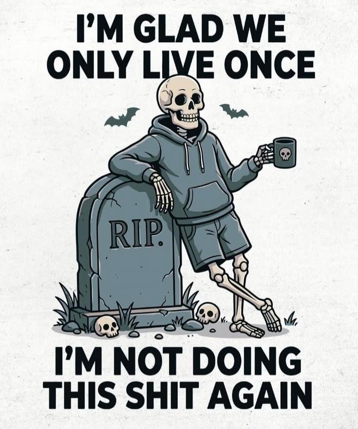 I'M GLAD WE ONLY LIVE ONCE. RIP. I'M NOT DOING THIS SHIT AGAIN.