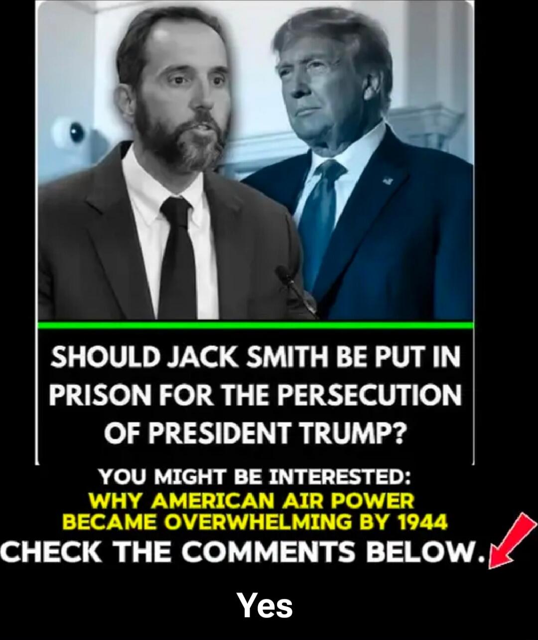 SHOULD JACK SMITH BE PUT IN PRISON FOR THE PERSECUTION OF PRESIDENT TRUMP? YOU MIGHT BE INTERESTED: WHY AMERICAN AIR POWER BECAME OVERWHELMING BY 1944 CHECK THE COMMENTS BELOW. Yes