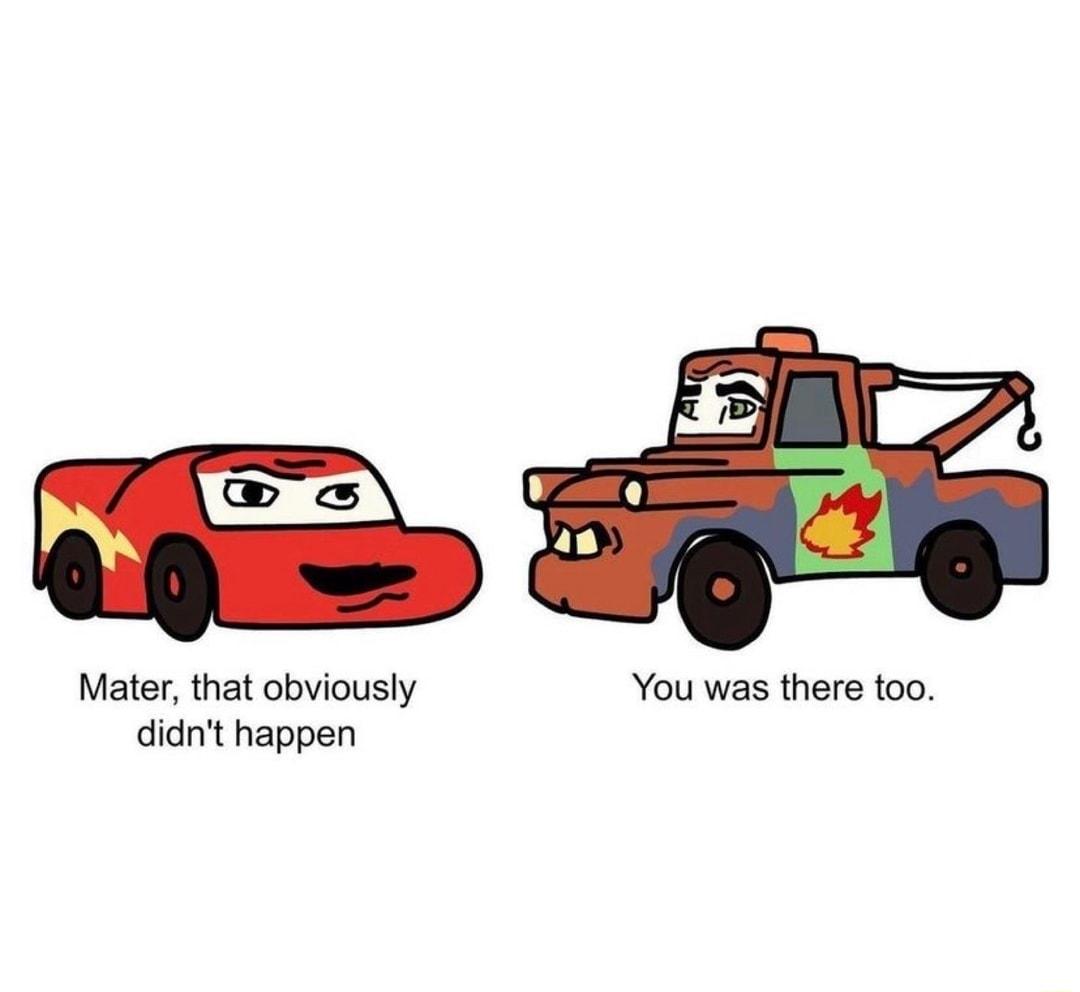 o Mater that obviously You was there too didnt happen