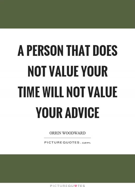 A PERSON THAT DOES NOT VALUE YOUR TIME WILL NOT VALUE YOUR ADVICE