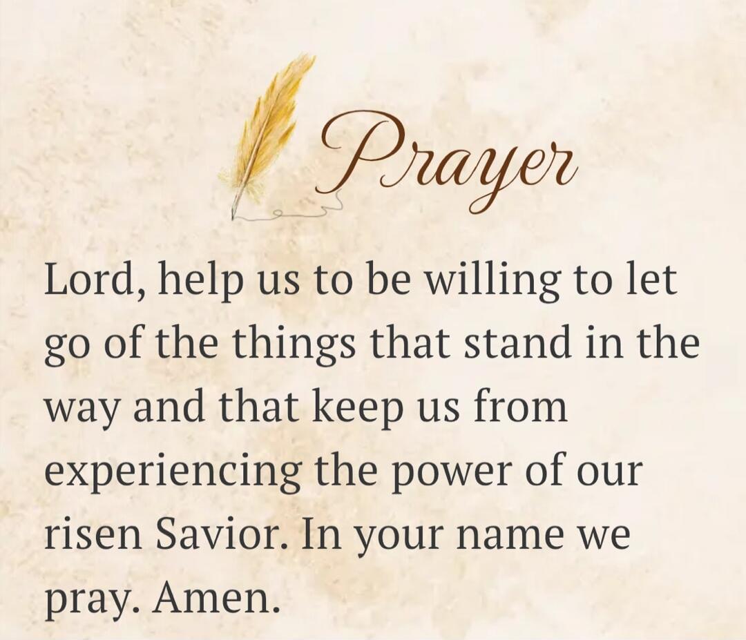 Prayer Lord, help us to be willing to let go of the things that stand in the way and that keep us from experiencing the power of our risen Savior. In your name we pray. Amen.