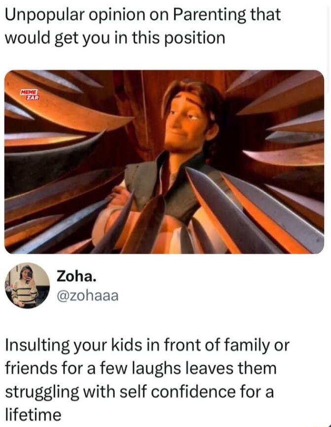 Unpopular opinion on Parenting that would get you in this position Zoha zohaaa Insulting your kids in front of family or friends for a few laughs leaves them struggling with self confidence for a lifetime