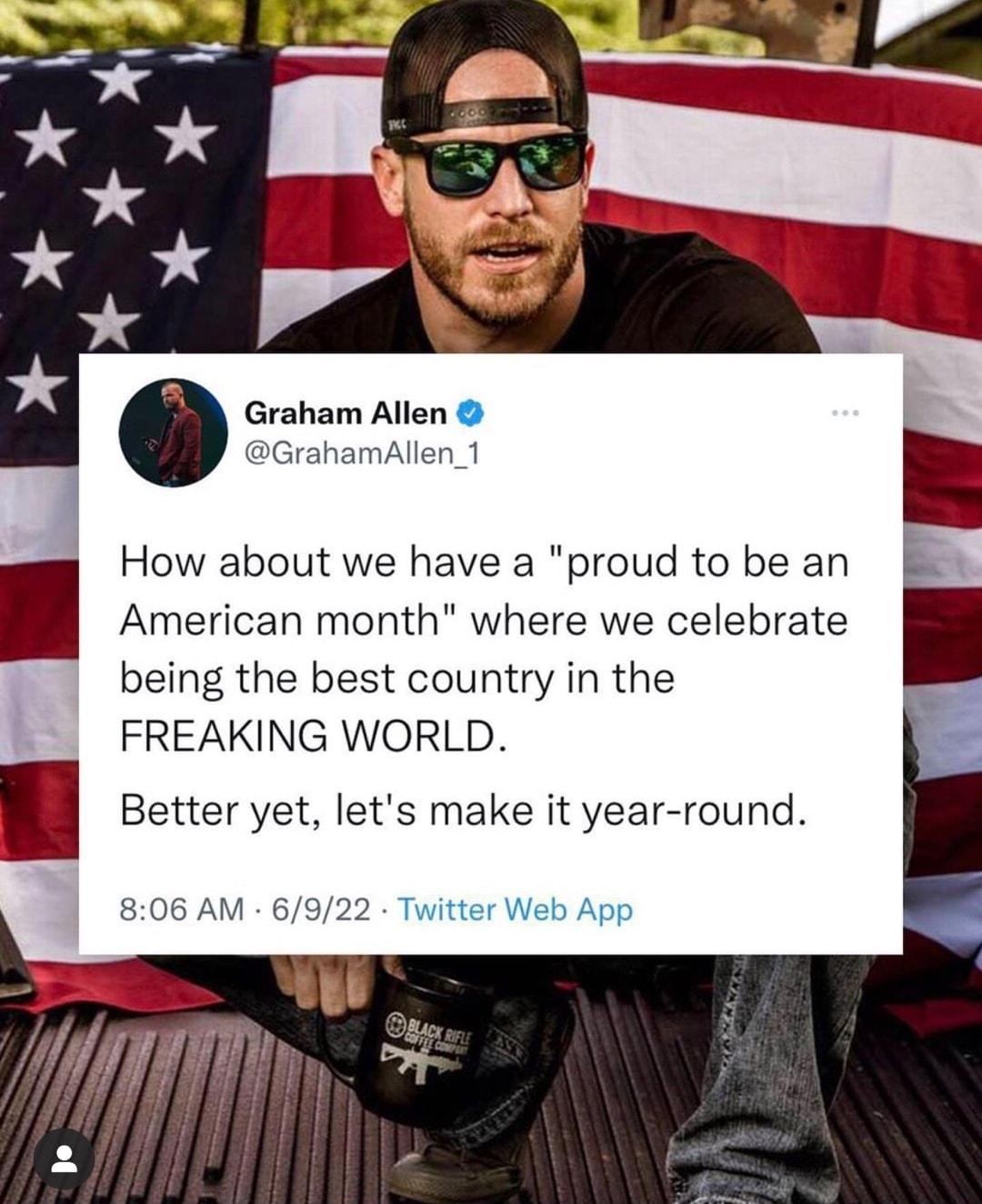 Graham Allen GrahamAllen_1 How about we have a proud to be an American month where we celebrate being the best country in the n FREAKING WORLD Better yet lets make it year round 806 AM 6922 Twitter Web App