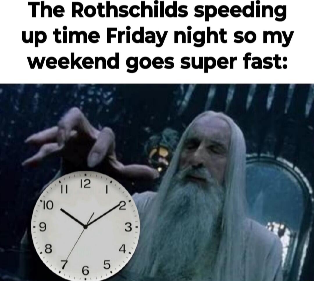 The Rothschilds speeding up time Friday night so my weekend goes super fast