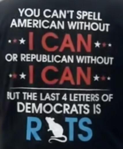 YOU CAN'T SPELL AMERICAN WITHOUT I CAN OR REPUBLICAN WITHOUT I CAN BUT THE LAST 4 LETTERS OF DEMOCRATS IS RATS