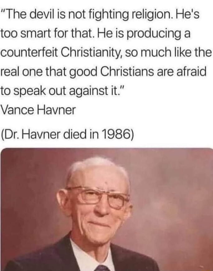 The devil is not fighting religion Hes too smart for that He is producing a counterfeit Christianity so much like the real one that good Christians are afraid to speak out against it Vance Havner Dr Havner died in 1986