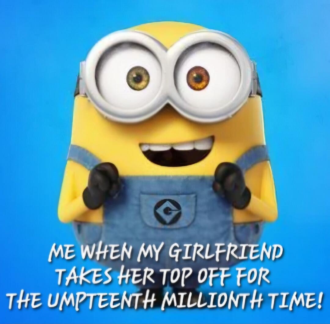 ME WHEN MY GIRLFRIEND TAKES HER TOP OFF FOR THE UMPTEENTH MILLIONTH TIME!
