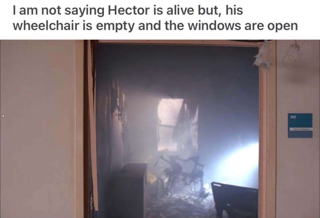 am not saying Hector is alive but eelchair is empty and the windows are open