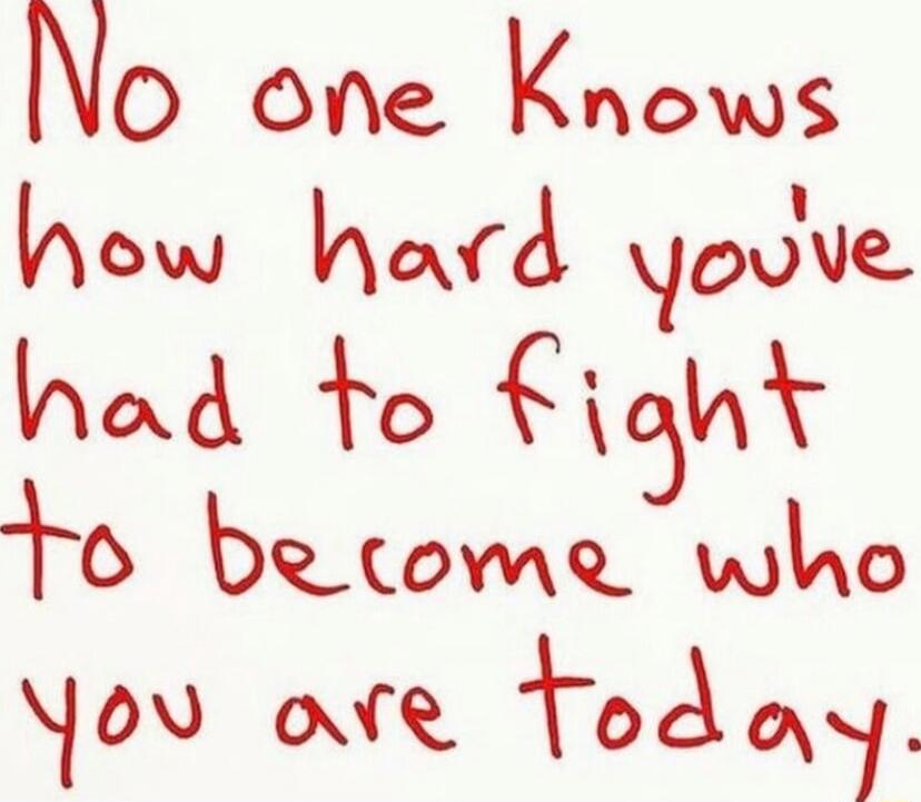 No one knows how hard you've had to fight to become who you are today.