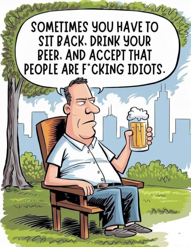 Sometimes you have to sit back, drink your beer, and accept that people are f*cking idiots.