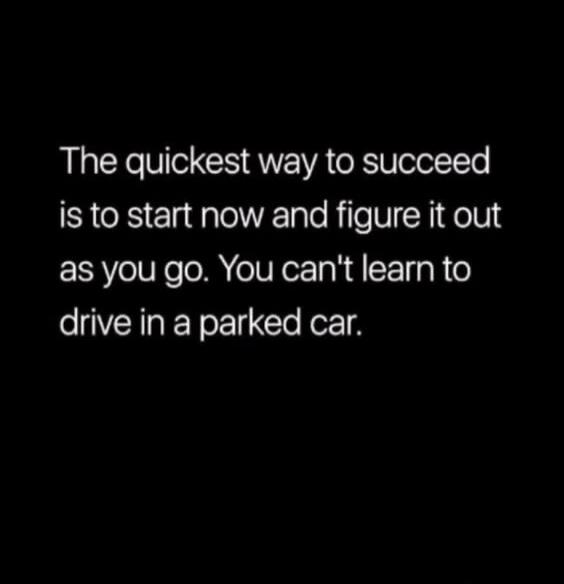 The quickest way to succeed is to start now and figure it out as you go. You can't learn to drive in a parked car.