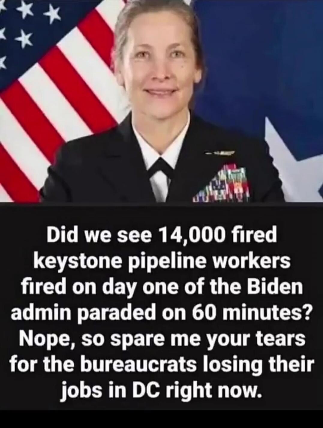 Did we see 14,000 fired keystone pipeline workers fired on day one of the Biden admin paraded on 60 minutes? Nope, so spare me your tears for the bureaus losing their jobs in DC right now.