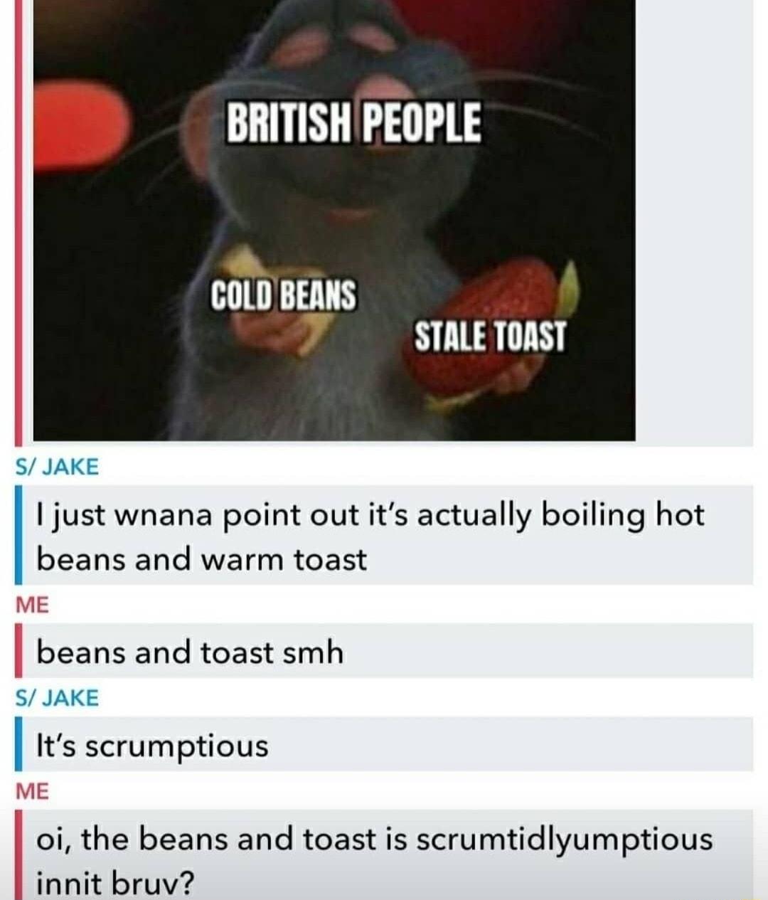 BRITISH PEOPLE COLDBEANS 7 STALE TOAST S JAKE just wnana point out its actually boiling hot beans and warm toast beans and toast smh S JAKE I Its scrumptious oi the beans and toast is scrumtidlyumptious innit bruv