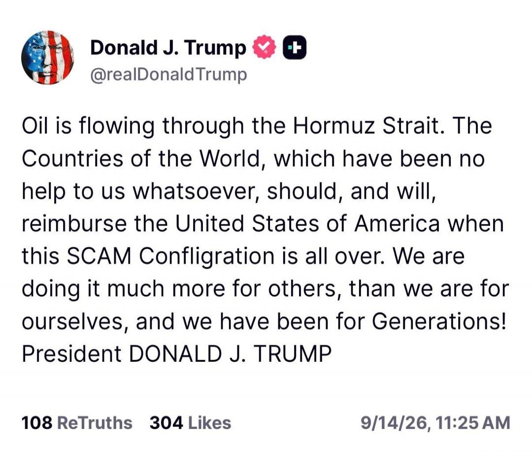 Oil is flowing through the Hormuz Strait. The Countries of the World, which have been no help to us whatsoever, should, and will, reimburse the United States of America when this SCAM Confligration is all over. We are doing it much more for others, than we are for ourselves, and we have been for Generations! President DONALD J. TRUMP