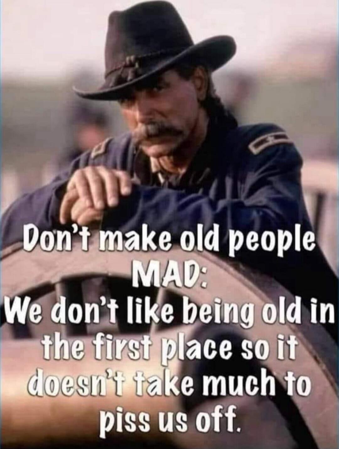 Don't make old people MAD: We don't like being old in the first place so it doesn't take much to piss us off.