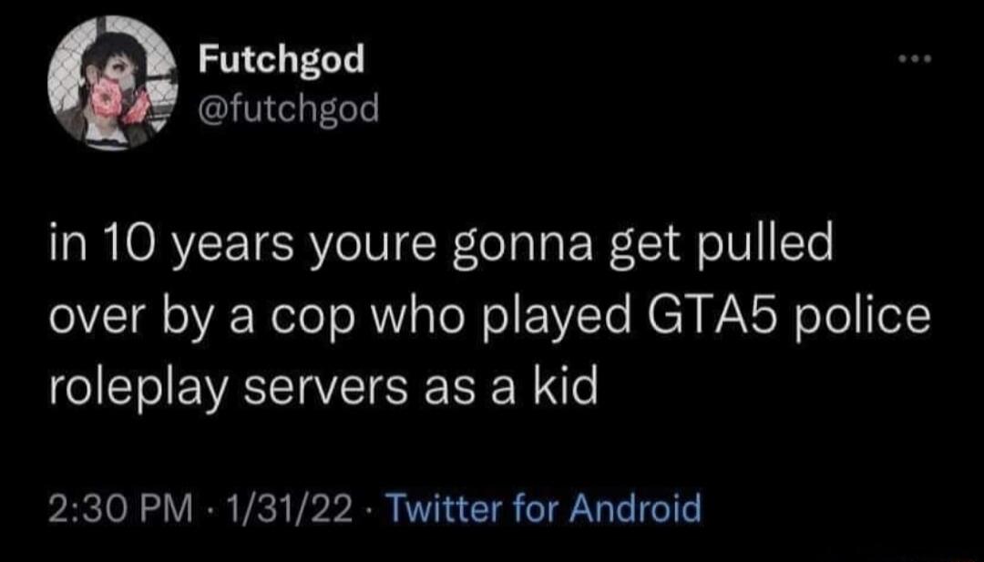 2D Futchgod R4 futchgod in 10 years youre gonna get pulled over by a cop who played GTA5 police roleplay servers as a kid 230 PM 13122 Twitter for Android