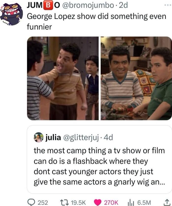 JUMIEJO bromojumbo 2d George Lopez show did something even funnier iulia glitterjuj 4d the most camp thing a tv show or film can do is a flashback where they dont cast younger actors they just give the same actors a gnarly wig an O 252 11195K 270K 65M A