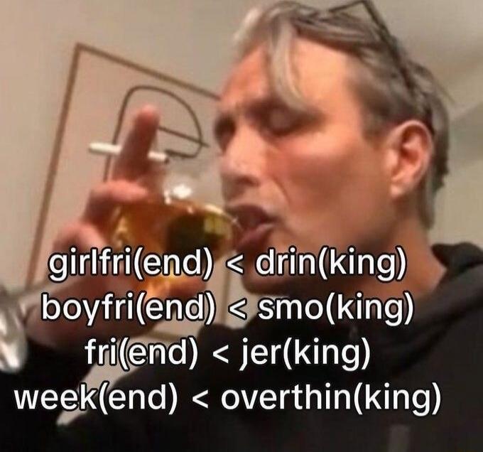 girlfri(end) < drin(king)\nboyfri(end) < smo(king)\nfri(end) < jer(king)\nweek(end) < overthin(king)