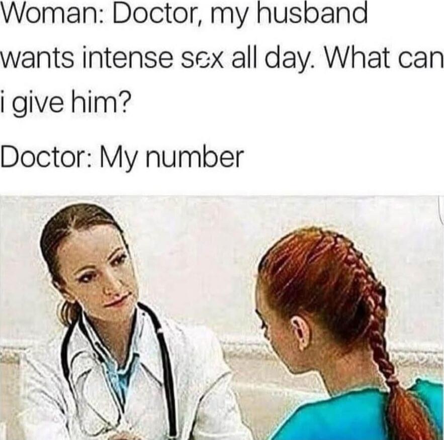 Woman: Doctor, my husband wants intense sex all day. What can i give him? Doctor: My number