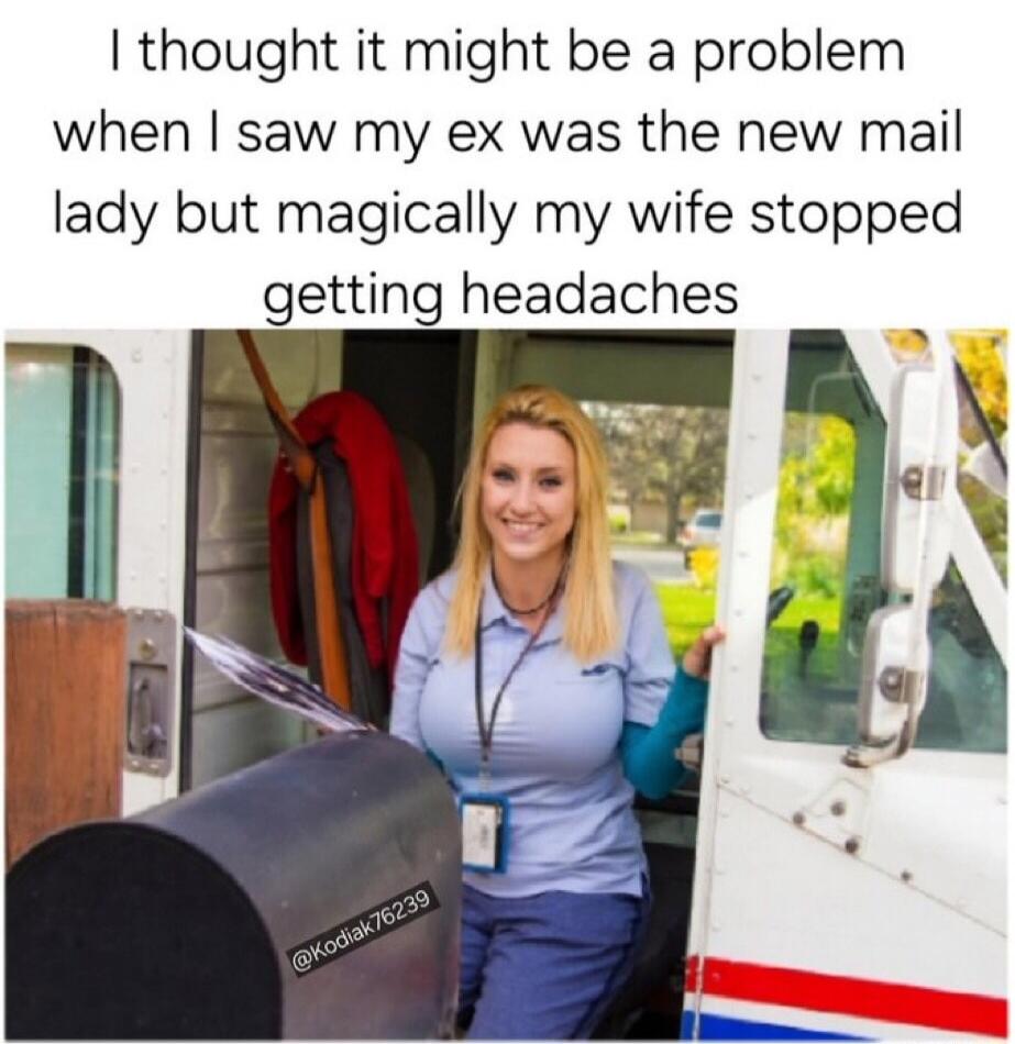 I thought it might be a problem when I saw my ex was the new mail lady but magically my wife stopped getting headaches