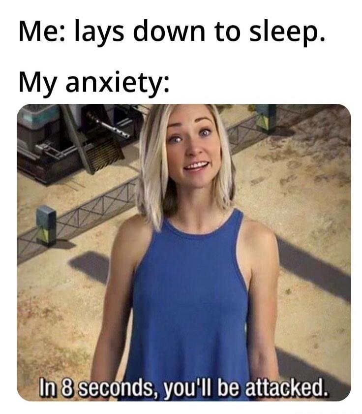 Me: lays down to sleep. My anxiety: In 8 seconds, you'll be attacked.