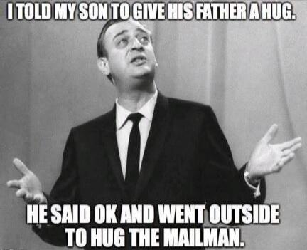 I TOLD MY SON TO GIVE HIS FATHER A HUG. HE SAID OK AND WENT OUTSIDE TO HUG THE MAILMAN.