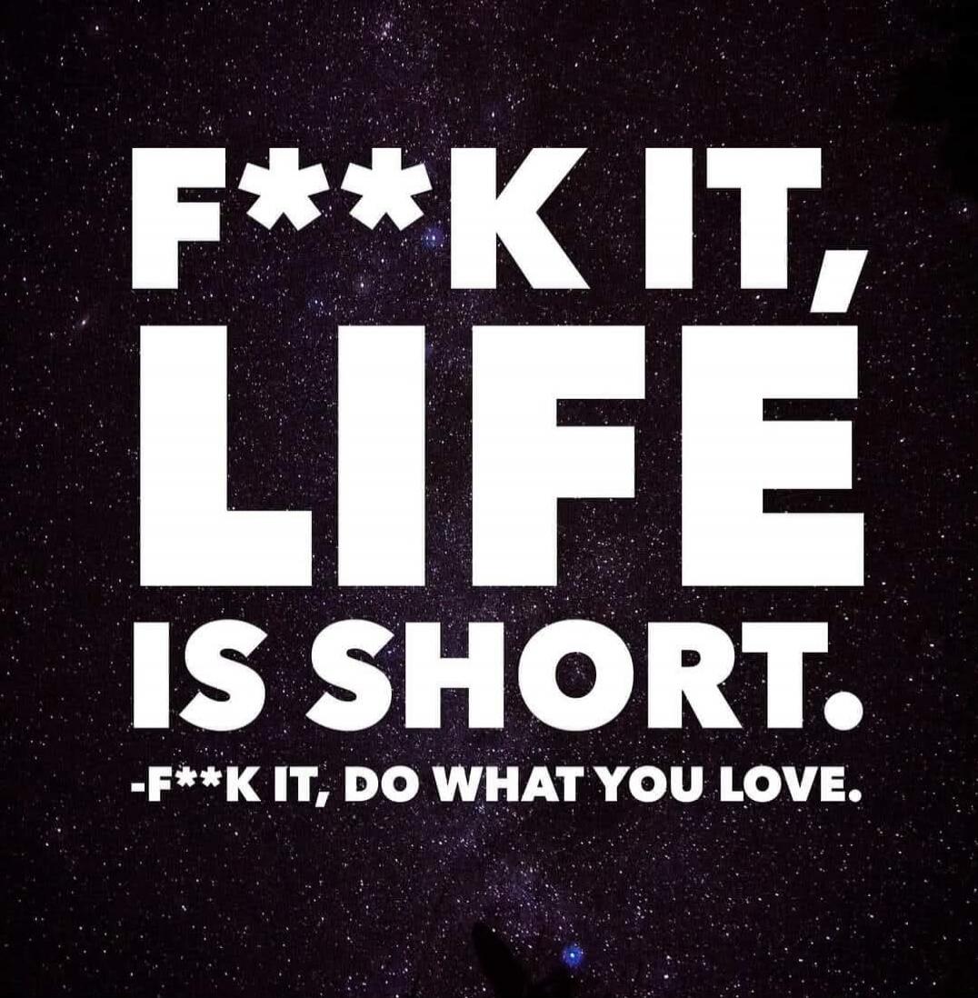 F**K IT, LIFE IS SHORT. -F**K IT, DO WHAT YOU LOVE.
