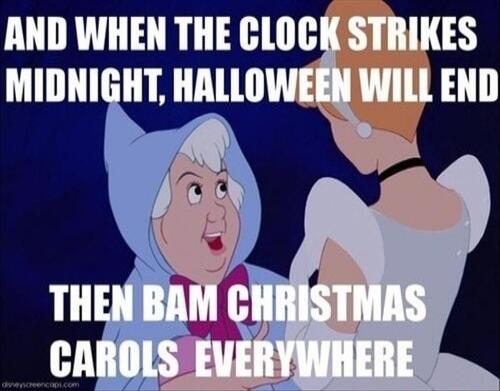 And when the clock strikes midnight, Halloween will end. Then bam Christmas carols everywhere.