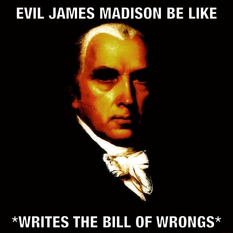 EVIL JAMES MADISON BE LIKE WRITES THE BILL OF WRONGS