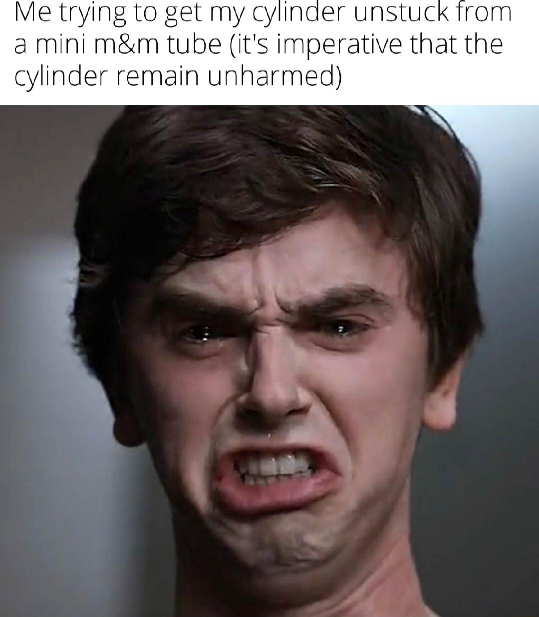 Me trying to get my cylinder unstuck from a mini m&m tube (it's imperative that the cylinder remain unharmed)