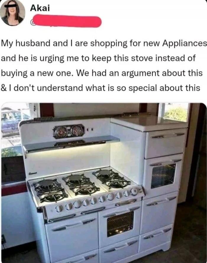 Akai
My husband and I are shopping for new appliances and he is urging me to keep this stove instead of buying a new one. We had an argument about this & I don't understand what is so special about this