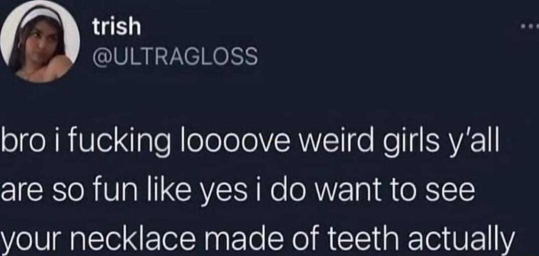 77 trish ULTRAGLOSS bro i fucking loooove weird girls yall are so fun like yes i do want to see your necklace made of teeth actually
