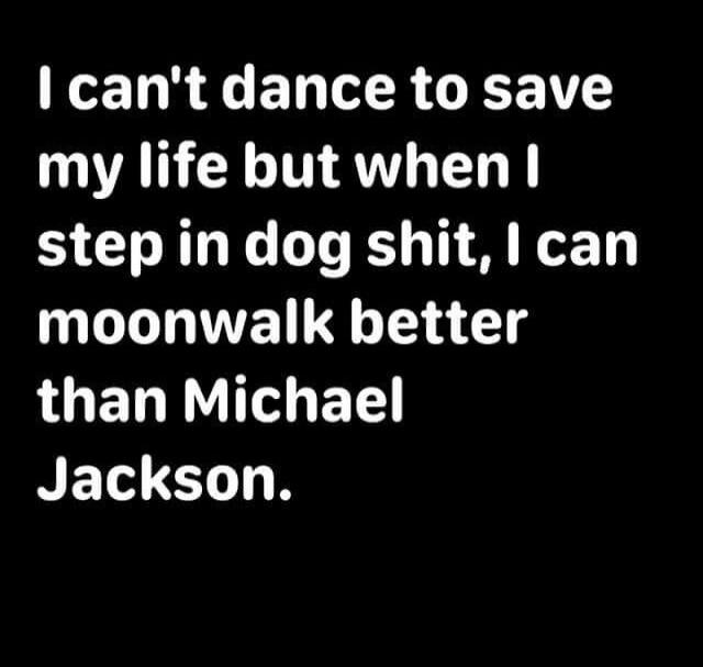 I can't dance to save my life but when I step in dog shit, I can moonwalk better than Michael Jackson.