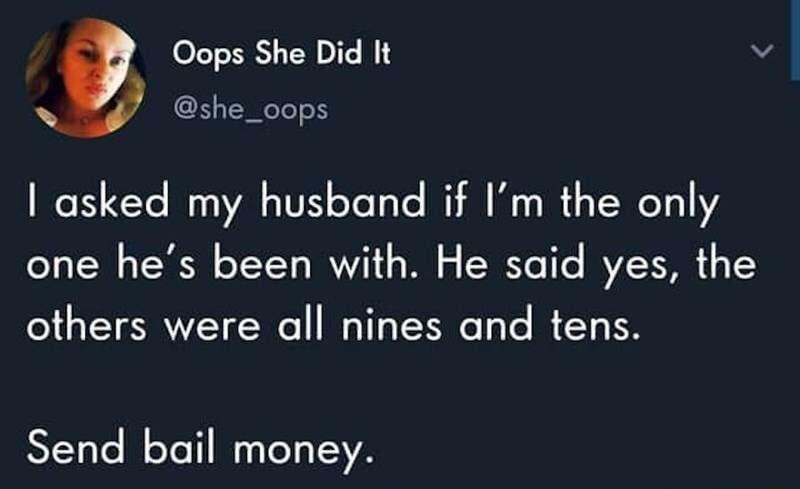 Oops She Did It v she_oops asked my husband if Im the only one hes been with He said yes the others were all nines and tens Send bail money