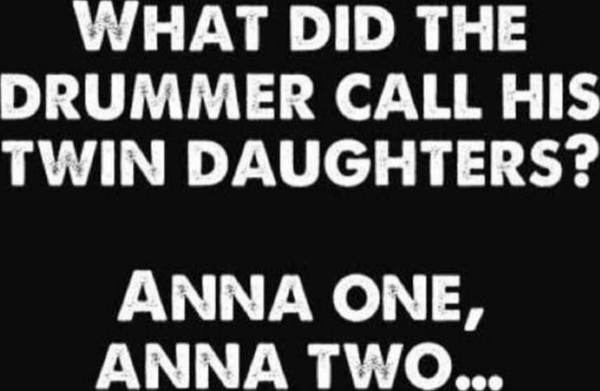 WHAT DID THE DRUMMER CALL HIS TWIN DAUGHTERS?
ANNA ONE, ANNA TWO...