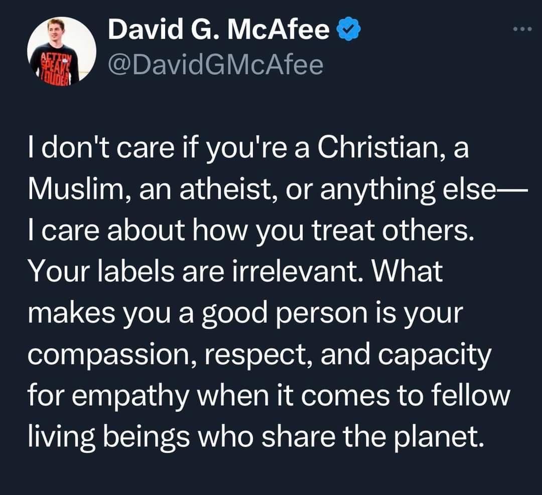 David G McAfee fi7 JlEVielelVITAEE dont care if youre a Christian a V T WETE Y o TS o TRTa NVt a T e care about how you treat others Your labels are irrelevant What makes you a good person is your elel e ol WY o Tel AT Te o o ETel 1412 for empathy when it comes to fellow living beings who share the planet