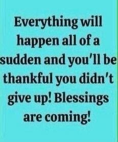 Everything will happen all of a sudden and you'll be thankful you didn't give up! Blessings are coming!
