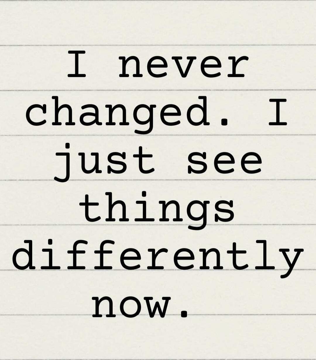 I never changed. I just see things differently now.