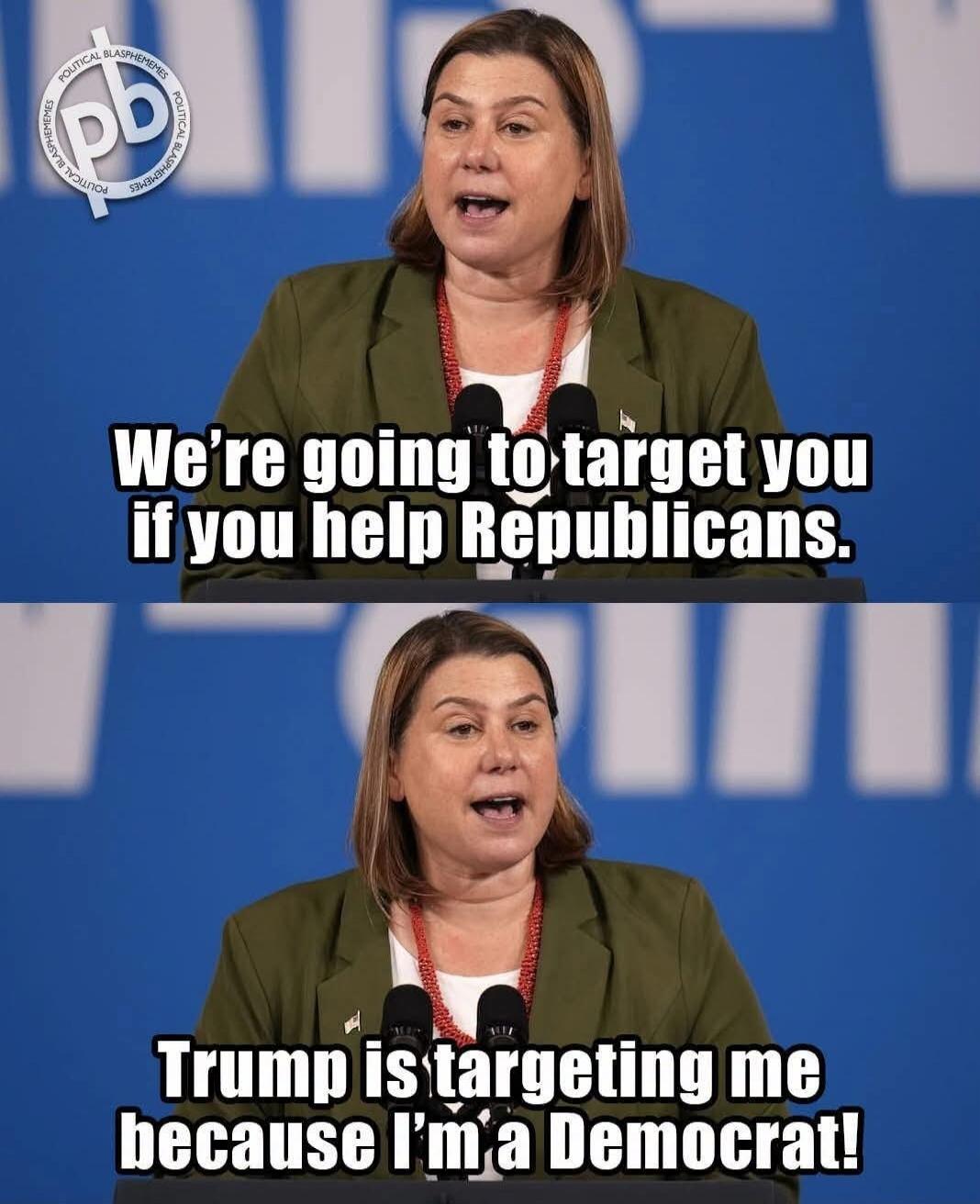We're going to target you if you help Republicans. Trump is targeting me because I'm a Democrat! POLITICAL BLASPHEMEMES pb POLITICAL BLASPHEMEMES