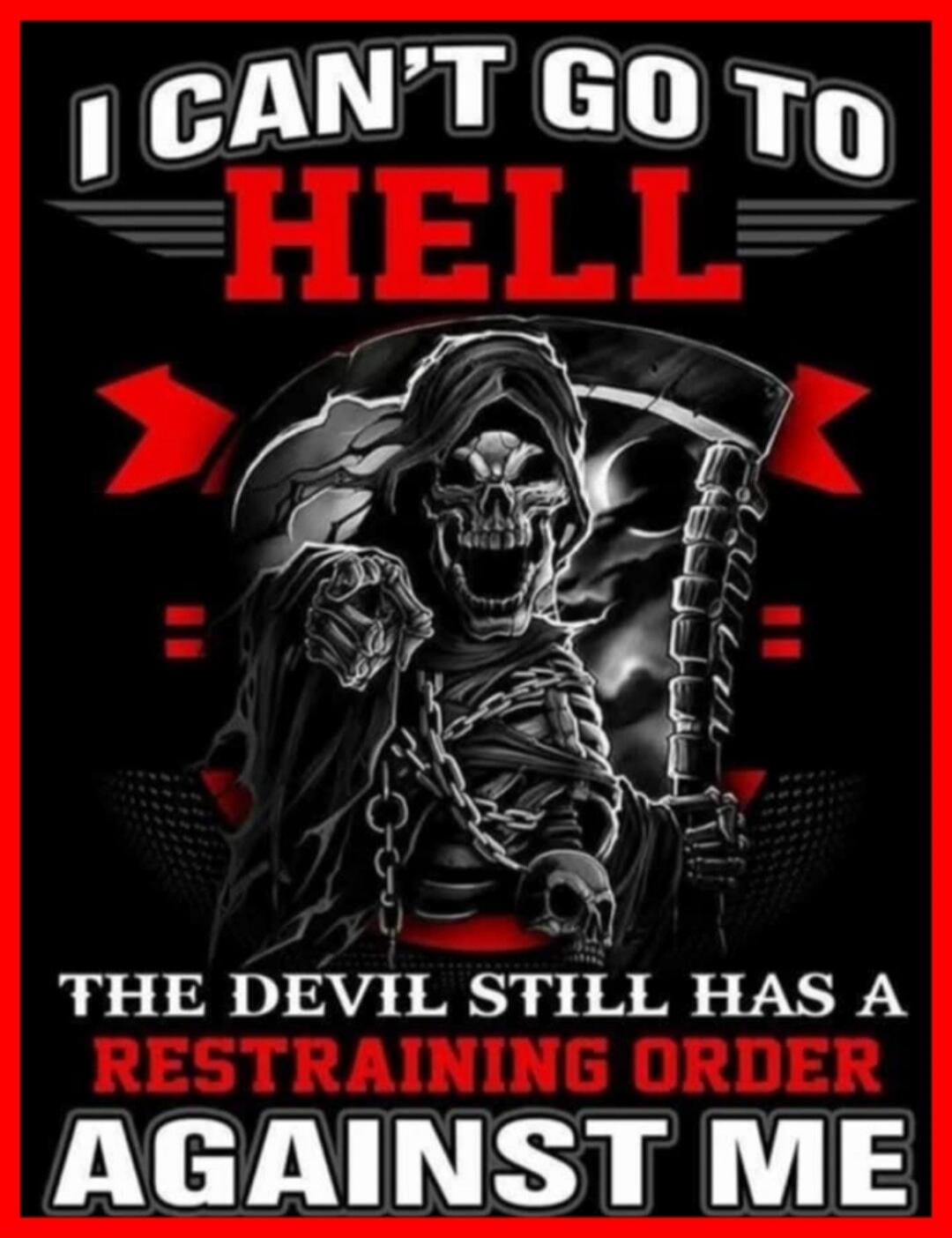 I CAN'T GO TO HELL THE DEVIL STILL HAS A RESTRAINING ORDER AGAINST ME