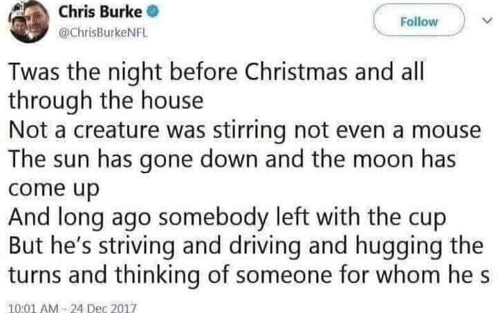 a Chris Burke D histurkeNit Twas the night before Christmas and all through the house Not a creature was stirring not even a mouse The sun has gone down and the moon has come up And long ago somebody left with the cup But hes striving and driving and hugging the turns and thinking of someone for whom he s SEeas Ak R oy