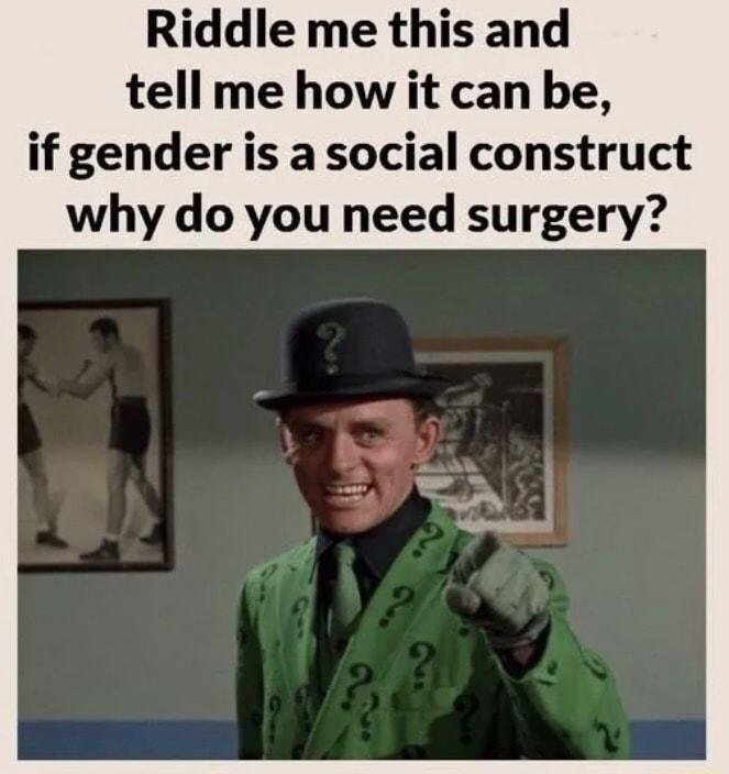 Riddle me this and tell me how it can be if gender is a social construct why do you need surgery